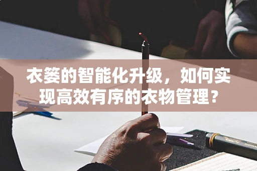 衣篓的智能化升级，如何实现高效有序的衣物管理？