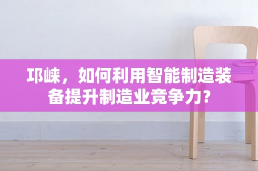 邛崃，如何利用智能制造装备提升制造业竞争力？
