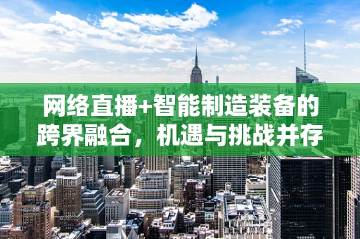 网络直播+智能制造装备的跨界融合，机遇与挑战并存？