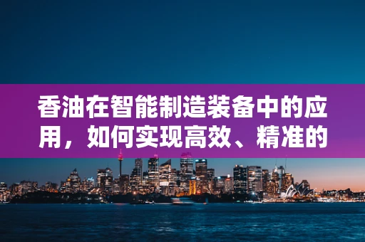 香油在智能制造装备中的应用，如何实现高效、精准的自动化生产？