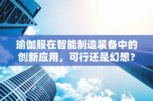 瑜伽服在智能制造装备中的创新应用，可行还是幻想？