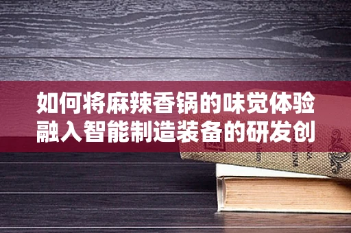 如何将麻辣香锅的味觉体验融入智能制造装备的研发创新中？