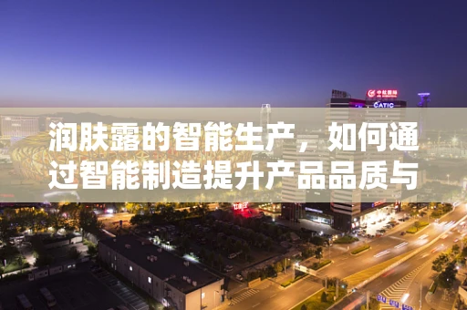 润肤露的智能生产，如何通过智能制造提升产品品质与生产效率？
