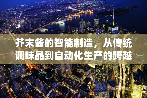 芥末酱的智能制造，从传统调味品到自动化生产的跨越