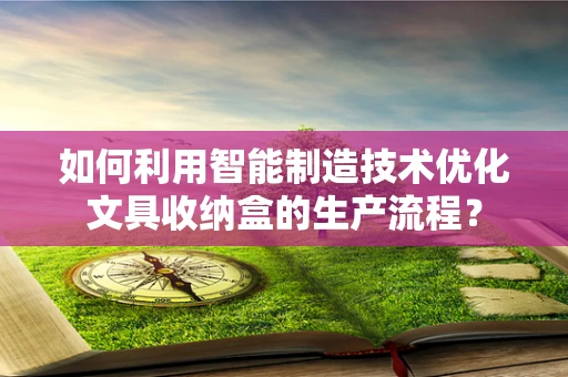 如何利用智能制造技术优化文具收纳盒的生产流程？