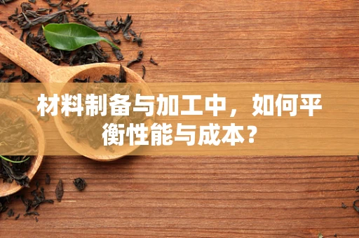 材料制备与加工中，如何平衡性能与成本？