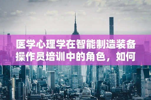 医学心理学在智能制造装备操作员培训中的角色，如何提升心理韧性？