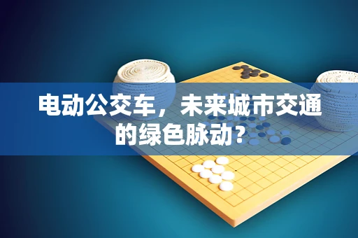 电动公交车，未来城市交通的绿色脉动？