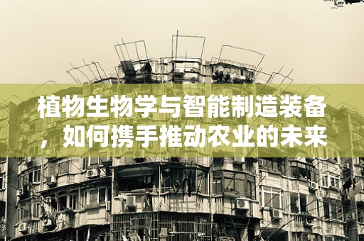 植物生物学与智能制造装备，如何携手推动农业的未来？