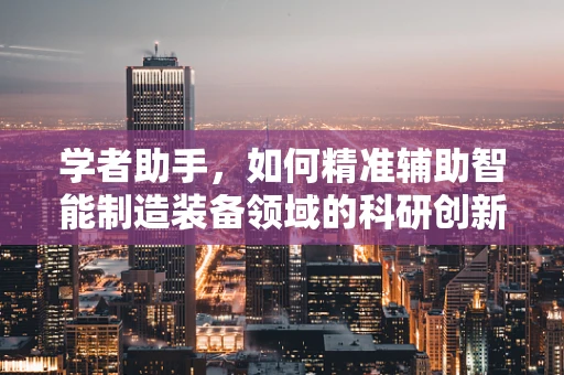 学者助手，如何精准辅助智能制造装备领域的科研创新？