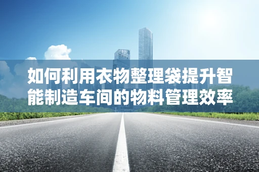 如何利用衣物整理袋提升智能制造车间的物料管理效率？