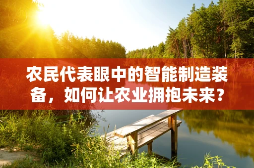 农民代表眼中的智能制造装备，如何让农业拥抱未来？
