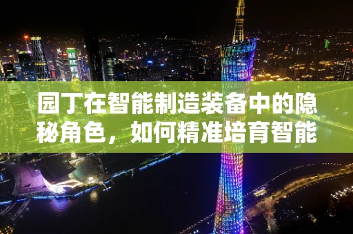 园丁在智能制造装备中的隐秘角色，如何精准培育智能工厂的‘数字生命’？