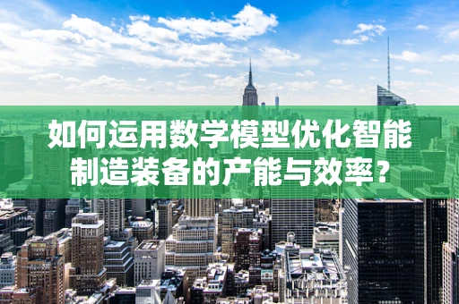 如何运用数学模型优化智能制造装备的产能与效率？