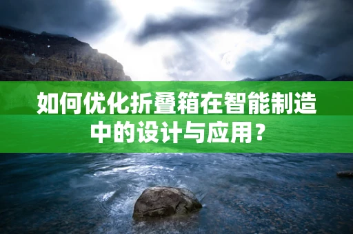 如何优化折叠箱在智能制造中的设计与应用？