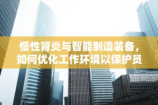 慢性肾炎与智能制造装备，如何优化工作环境以保护员工健康？