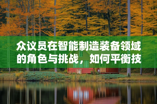 众议员在智能制造装备领域的角色与挑战，如何平衡技术与政策决策？