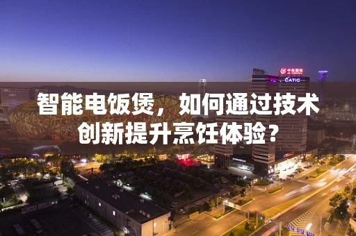 智能电饭煲，如何通过技术创新提升烹饪体验？