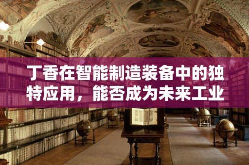 丁香在智能制造装备中的独特应用，能否成为未来工业的‘香’味剂？