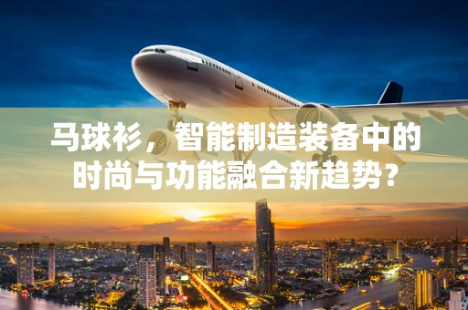 马球衫，智能制造装备中的时尚与功能融合新趋势？
