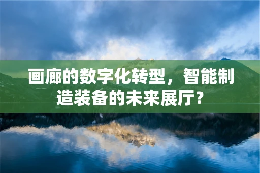 画廊的数字化转型，智能制造装备的未来展厅？
