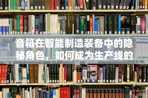音箱在智能制造装备中的隐秘角色，如何成为生产线的智能耳朵？