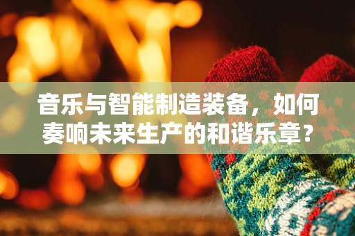 音乐与智能制造装备，如何奏响未来生产的和谐乐章？