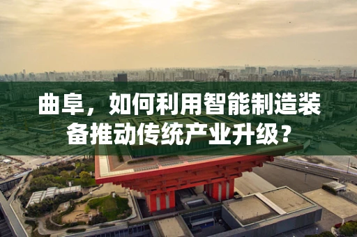 曲阜，如何利用智能制造装备推动传统产业升级？