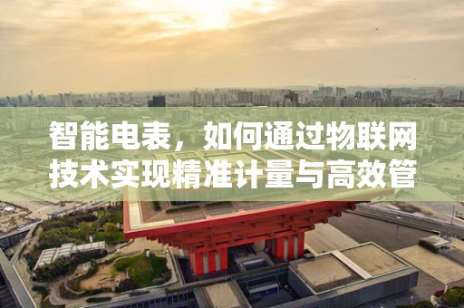 智能电表，如何通过物联网技术实现精准计量与高效管理？