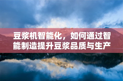 豆浆机智能化，如何通过智能制造提升豆浆品质与生产效率？