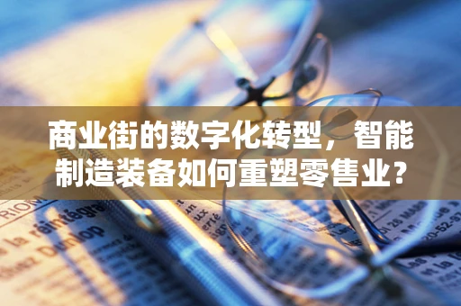 商业街的数字化转型，智能制造装备如何重塑零售业？