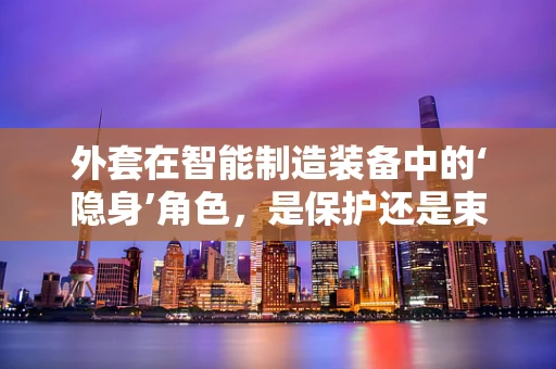 外套在智能制造装备中的‘隐身’角色，是保护还是束缚？