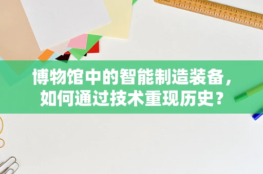 博物馆中的智能制造装备，如何通过技术重现历史？
