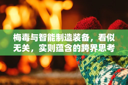梅毒与智能制造装备，看似无关，实则蕴含的跨界思考