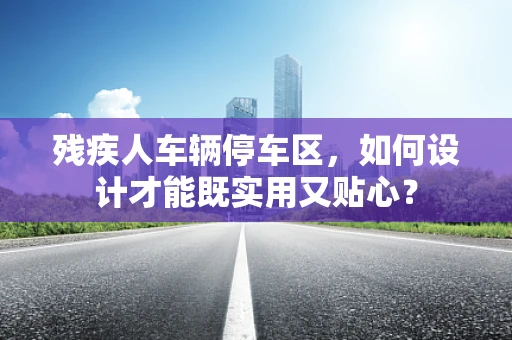 残疾人车辆停车区，如何设计才能既实用又贴心？