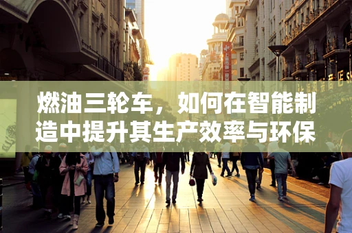 燃油三轮车，如何在智能制造中提升其生产效率与环保性能？