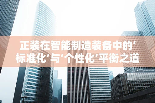 正装在智能制造装备中的‘标准化’与‘个性化’平衡之道？