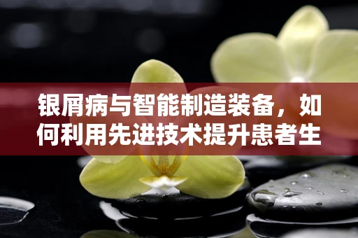 银屑病与智能制造装备，如何利用先进技术提升患者生活质量？