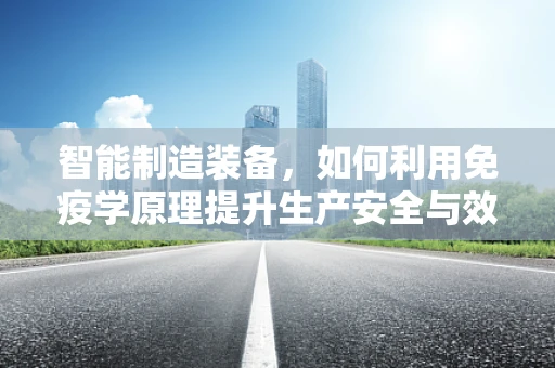 智能制造装备，如何利用免疫学原理提升生产安全与效率？