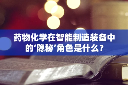 药物化学在智能制造装备中的‘隐秘’角色是什么？