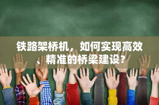 铁路架桥机，如何实现高效、精准的桥梁建设？