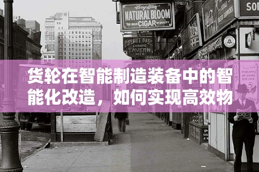 货轮在智能制造装备中的智能化改造，如何实现高效物流与精准管理？