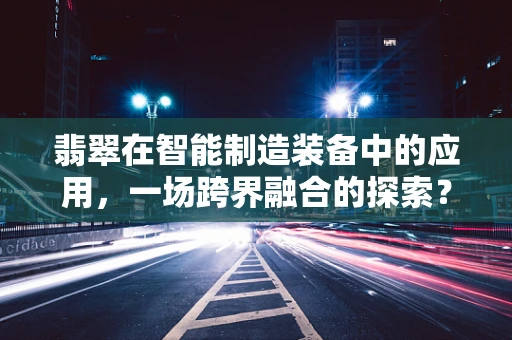 翡翠在智能制造装备中的应用，一场跨界融合的探索？