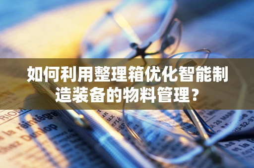 如何利用整理箱优化智能制造装备的物料管理？