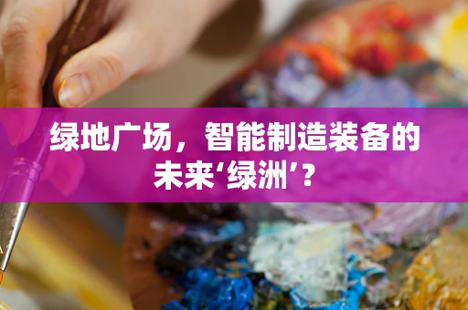 绿地广场，智能制造装备的未来‘绿洲’？