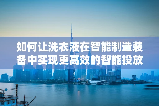 如何让洗衣液在智能制造装备中实现更高效的智能投放？