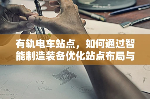 有轨电车站点，如何通过智能制造装备优化站点布局与运营效率？