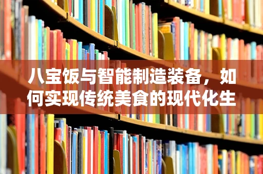 八宝饭与智能制造装备，如何实现传统美食的现代化生产？