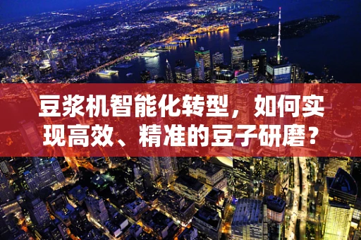 豆浆机智能化转型，如何实现高效、精准的豆子研磨？