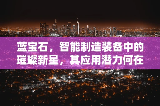 蓝宝石，智能制造装备中的璀璨新星，其应用潜力何在？
